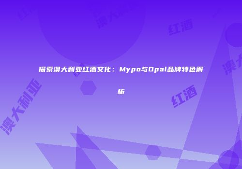 探索澳大利亚红酒文化：Mypo与Opal品牌特色解析