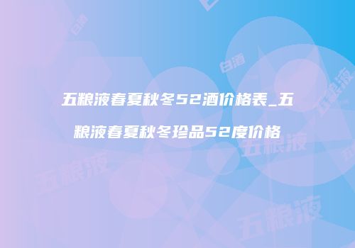 五粮液春夏秋冬52酒价格表_五粮液春夏秋冬珍品52度价格