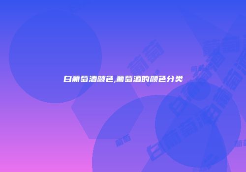 白葡萄酒颜色,葡萄酒的颜色分类