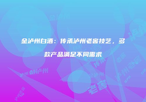 金泸州白酒：传承泸州老窖技艺，多款产品满足不同需求