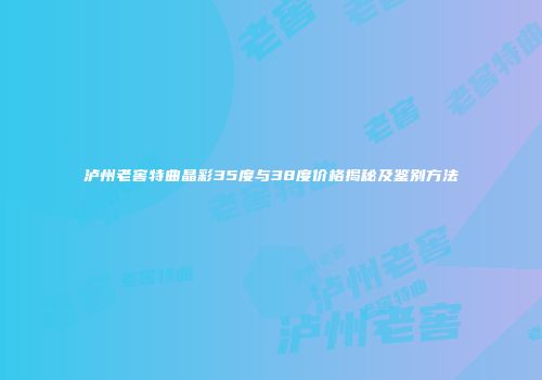 泸州老窖特曲晶彩35度与38度价格揭秘及鉴别方法