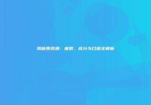 揭秘西凤酒：度数、成分与口感全解析
