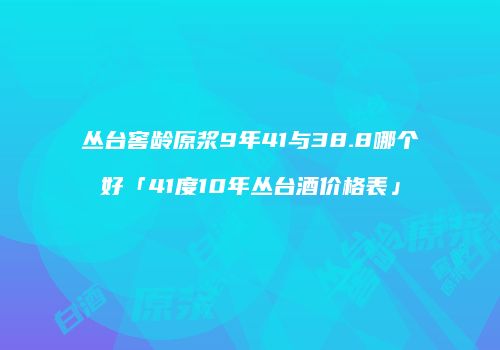 丛台窖龄原浆9年41与38.8哪个好「41度10年丛台酒价格表」