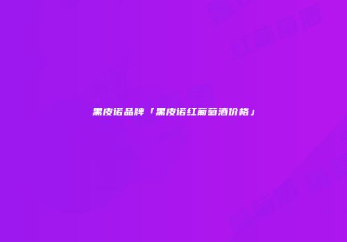黑皮诺品牌「黑皮诺红葡萄酒价格」