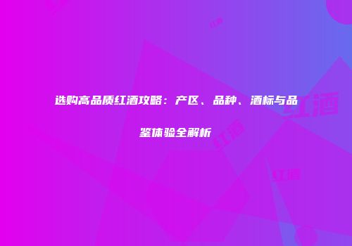 选购高品质红酒攻略：产区、品种、酒标与品鉴体验全解析