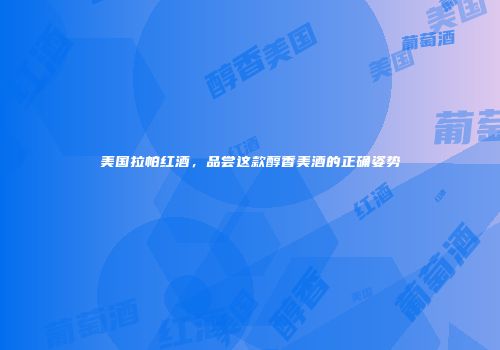 美国拉帕红酒，品尝这款醇香美酒的正确姿势