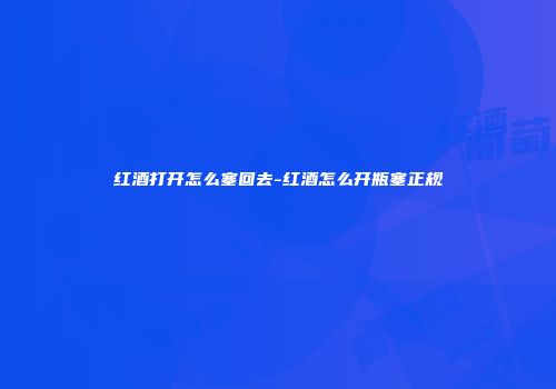 红酒打开怎么塞回去-红酒怎么开瓶塞正规