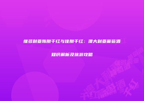 维多利亚陈酿干红与佳酿干红：澳大利亚葡萄酒知识解析及旅游攻略