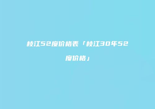 枝江52度价格表「枝江30年52度价格」