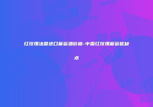 红玫瑰法国进口葡萄酒价格-中国红玫瑰葡萄优缺点