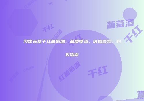 冈颂古堡干红葡萄酒：品质卓越，价格各异，购买指南