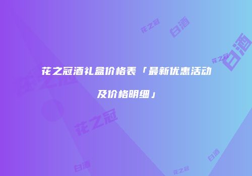 花之冠酒礼盒价格表「最新优惠活动及价格明细」