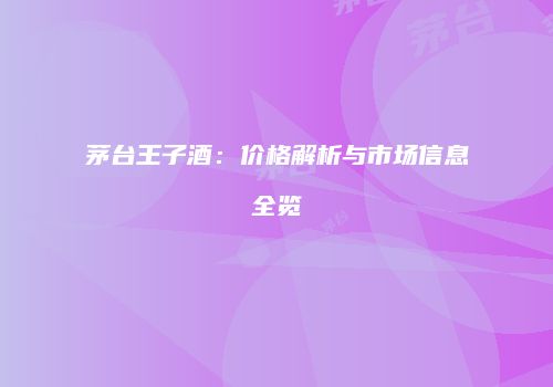 茅台王子酒：价格解析与市场信息全览