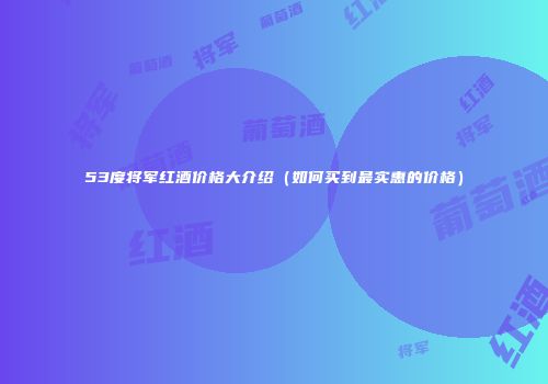 53度将军红酒价格大介绍（如何买到最实惠的价格）