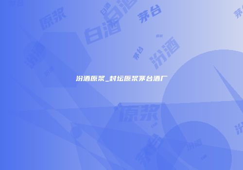 汾酒原浆_封坛原浆茅台酒厂
