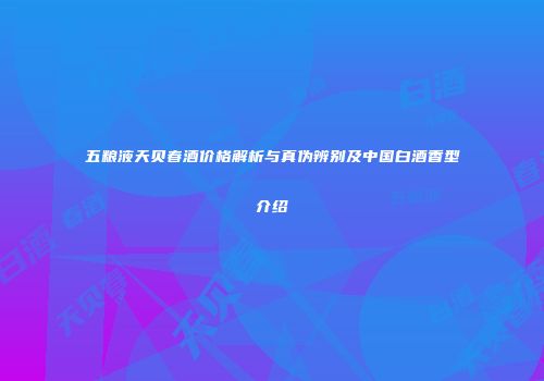 五粮液天贝春酒价格解析与真伪辨别及中国白酒香型介绍