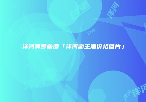 洋河有哪些酒「洋河霸王酒价格图片」