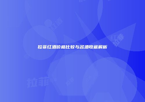拉菲红酒价格比较与名酒收藏解析