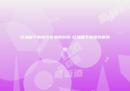 红酒属于刺激性食物吗对吗-红酒属于刺激性食物吗
