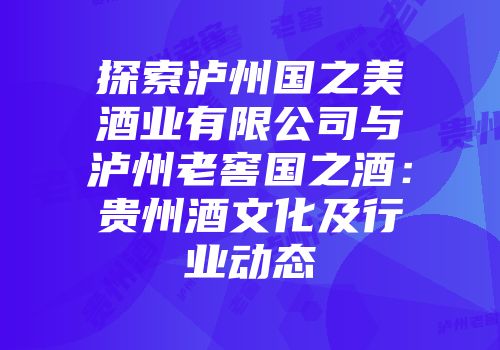 探索泸州国之美酒业有限公司与泸州老窖国之酒：贵州酒文化及行业动态