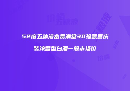 52度五粮液富贵满堂30珍藏喜庆装浓香型白酒一般市场价