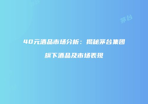 40元酒品市场分析：揭秘茅台集团旗下酒品及市场表现