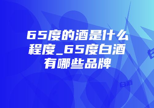 65度的酒是什么程度_65度白酒有哪些品牌