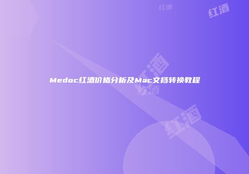 Medoc红酒价格分析及Mac文档转换教程