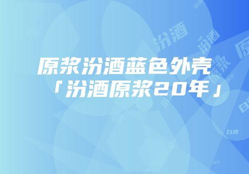 原浆汾酒蓝色外壳「汾酒原浆20年」