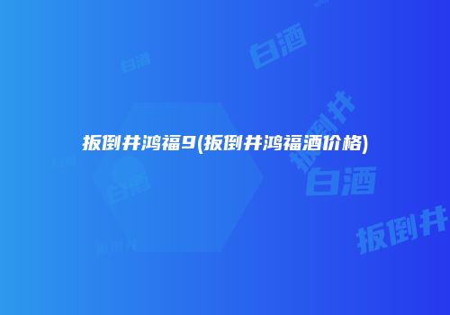 扳倒井鸿福9(扳倒井鸿福酒价格)