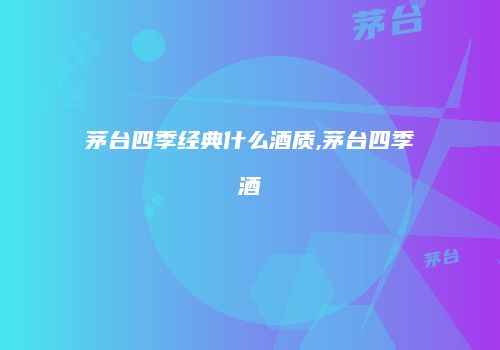 茅台四季经典什么酒质,茅台四季酒