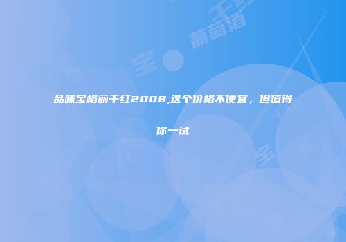 品味宝格丽干红2008,这个价格不便宜，但值得你一试