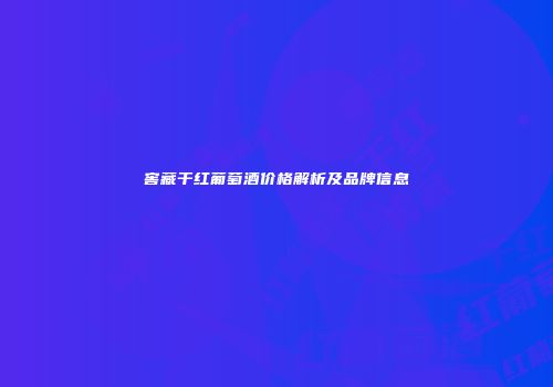 窖藏干红葡萄酒价格解析及品牌信息