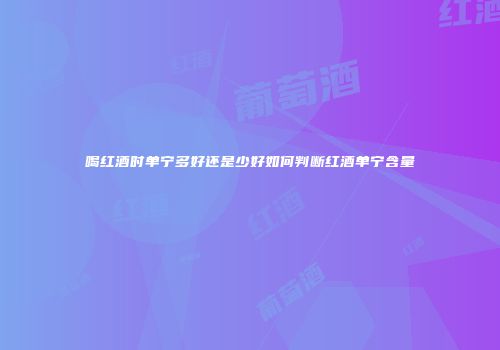 喝红酒时单宁多好还是少好如何判断红酒单宁含量