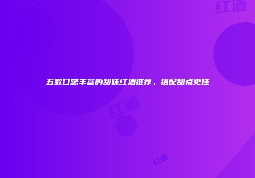 五款口感丰富的甜味红酒推荐，搭配甜点更佳
