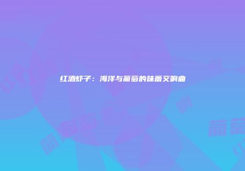 红酒虾子：海洋与葡萄的味蕾交响曲