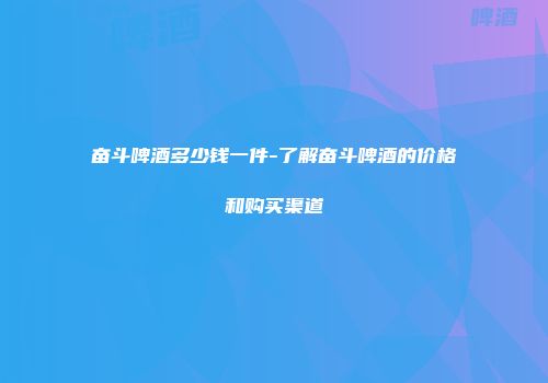 奋斗啤酒多少钱一件-了解奋斗啤酒的价格和购买渠道