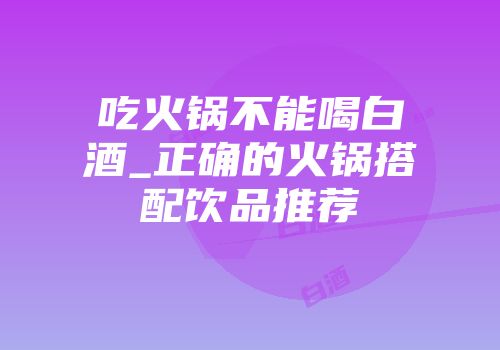 吃火锅不能喝白酒_正确的火锅搭配饮品推荐