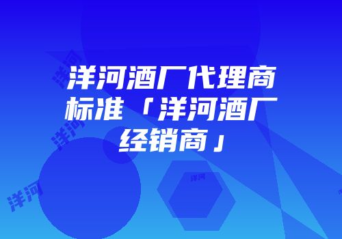 洋河酒厂代理商标准「洋河酒厂经销商」