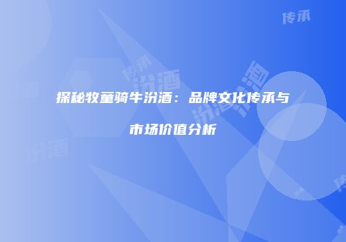 探秘牧童骑牛汾酒：品牌文化传承与市场价值分析