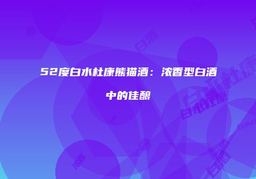 52度白水杜康熊猫酒：浓香型白酒中的佳酿