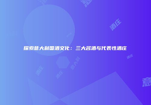 探索意大利国酒文化：三大名酒与代表性酒庄
