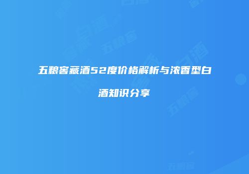 五粮窖藏酒52度价格解析与浓香型白酒知识分享