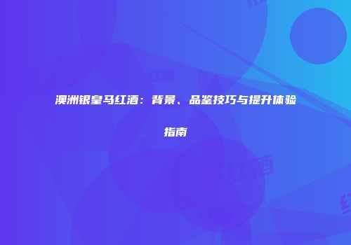 澳洲银皇马红酒：背景、品鉴技巧与提升体验指南