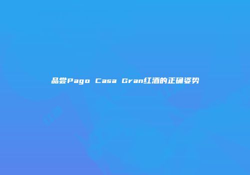 品尝Pago Casa Gran红酒的正确姿势