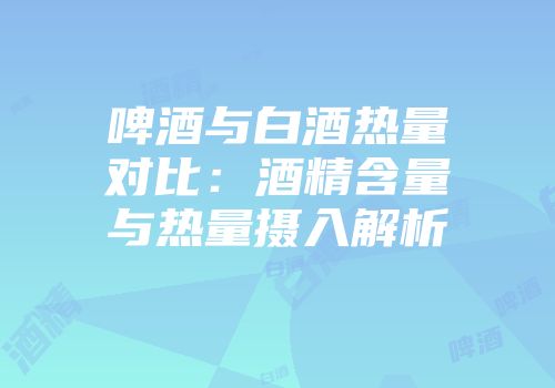 啤酒与白酒热量对比：酒精含量与热量摄入解析