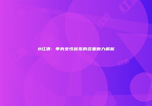 8红酒：单身女性新宠的多重魅力解析