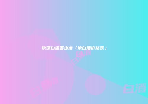 琅琊白酒多少度「琅白酒价格表」