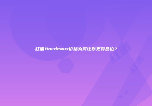 红酒Bordeaux价格为何让你更有品位？