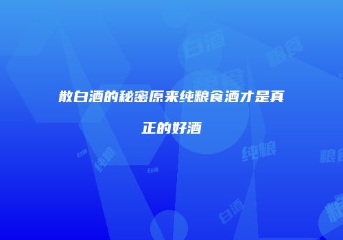 散白酒的秘密原来纯粮食酒才是真正的好酒